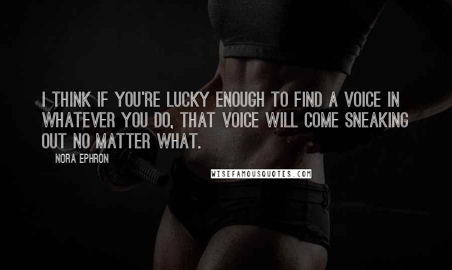 Nora Ephron Quotes: I think if you're lucky enough to find a voice in whatever you do, that voice will come sneaking out no matter what.