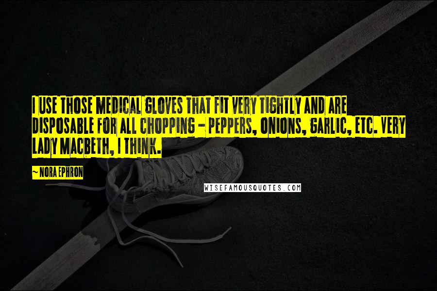 Nora Ephron Quotes: I use those medical gloves that fit very tightly and are disposable for all chopping - peppers, onions, garlic, etc. Very Lady Macbeth, I think.