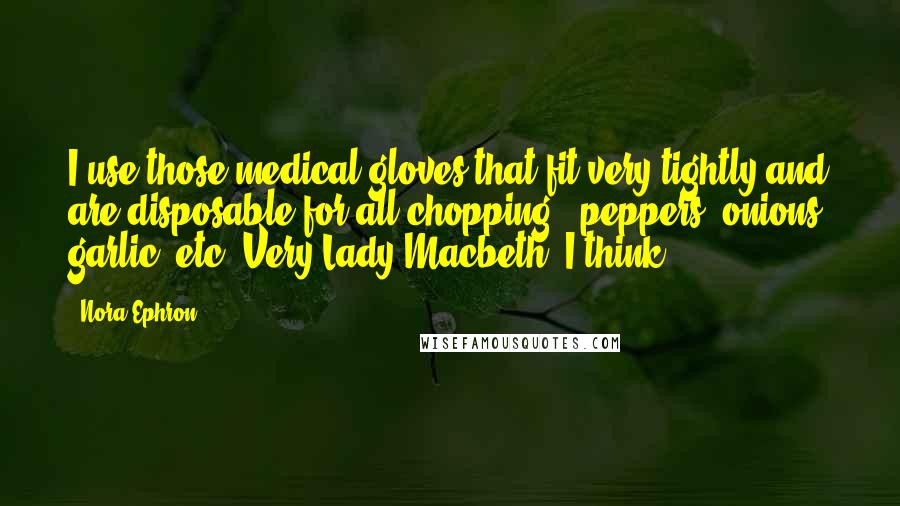 Nora Ephron Quotes: I use those medical gloves that fit very tightly and are disposable for all chopping - peppers, onions, garlic, etc. Very Lady Macbeth, I think.