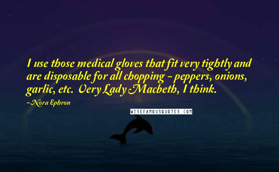 Nora Ephron Quotes: I use those medical gloves that fit very tightly and are disposable for all chopping - peppers, onions, garlic, etc. Very Lady Macbeth, I think.