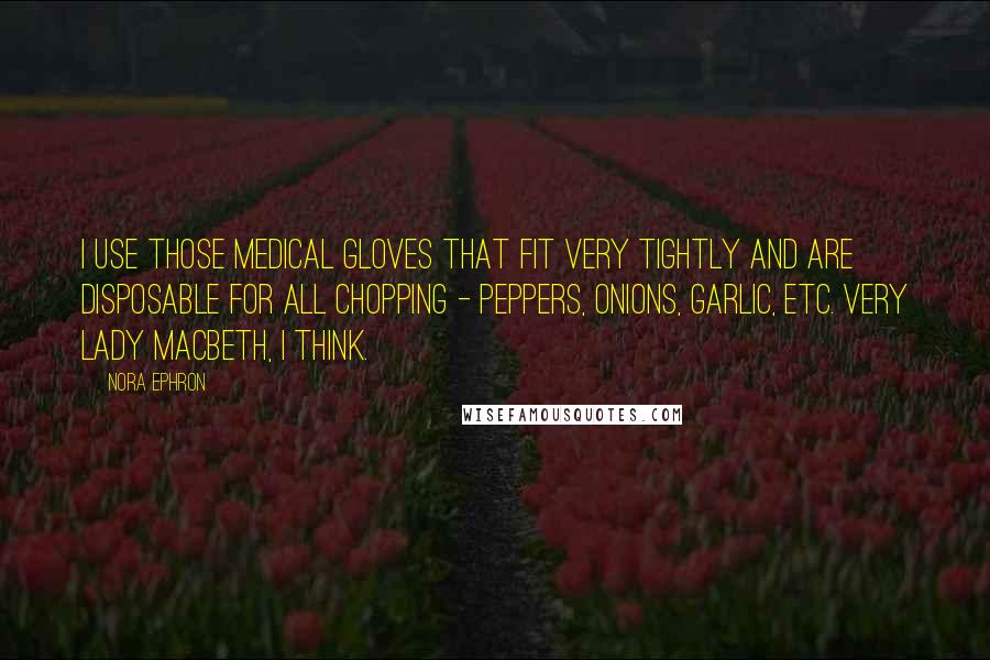 Nora Ephron Quotes: I use those medical gloves that fit very tightly and are disposable for all chopping - peppers, onions, garlic, etc. Very Lady Macbeth, I think.