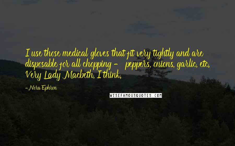 Nora Ephron Quotes: I use those medical gloves that fit very tightly and are disposable for all chopping - peppers, onions, garlic, etc. Very Lady Macbeth, I think.