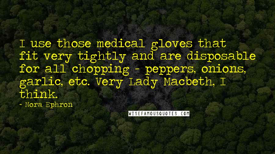 Nora Ephron Quotes: I use those medical gloves that fit very tightly and are disposable for all chopping - peppers, onions, garlic, etc. Very Lady Macbeth, I think.