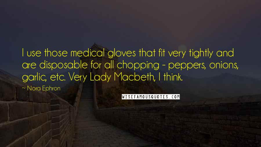 Nora Ephron Quotes: I use those medical gloves that fit very tightly and are disposable for all chopping - peppers, onions, garlic, etc. Very Lady Macbeth, I think.