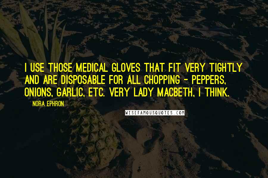 Nora Ephron Quotes: I use those medical gloves that fit very tightly and are disposable for all chopping - peppers, onions, garlic, etc. Very Lady Macbeth, I think.