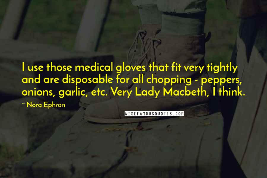 Nora Ephron Quotes: I use those medical gloves that fit very tightly and are disposable for all chopping - peppers, onions, garlic, etc. Very Lady Macbeth, I think.