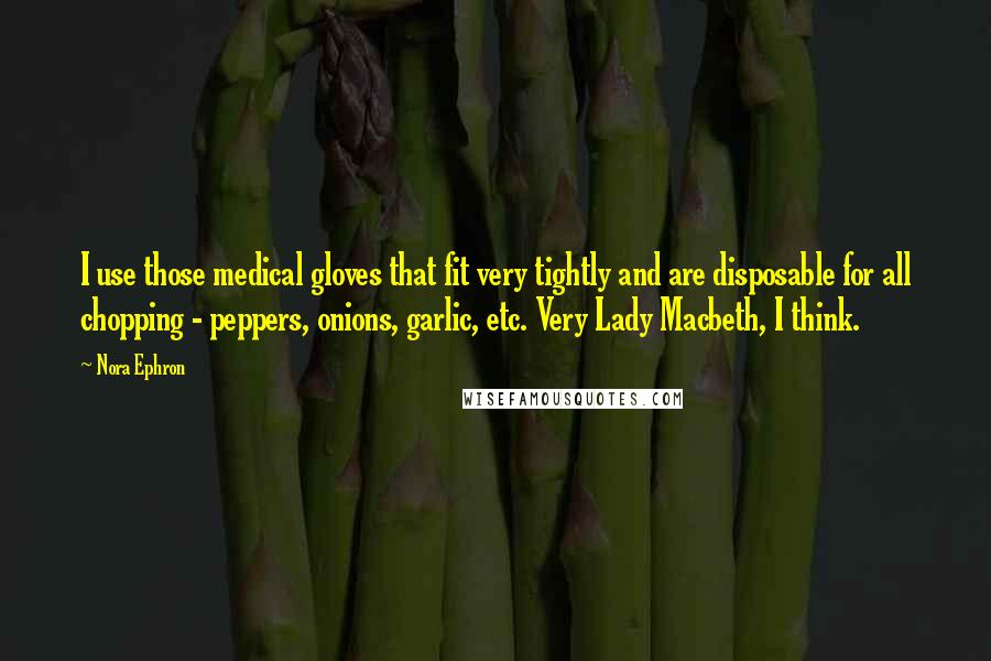 Nora Ephron Quotes: I use those medical gloves that fit very tightly and are disposable for all chopping - peppers, onions, garlic, etc. Very Lady Macbeth, I think.