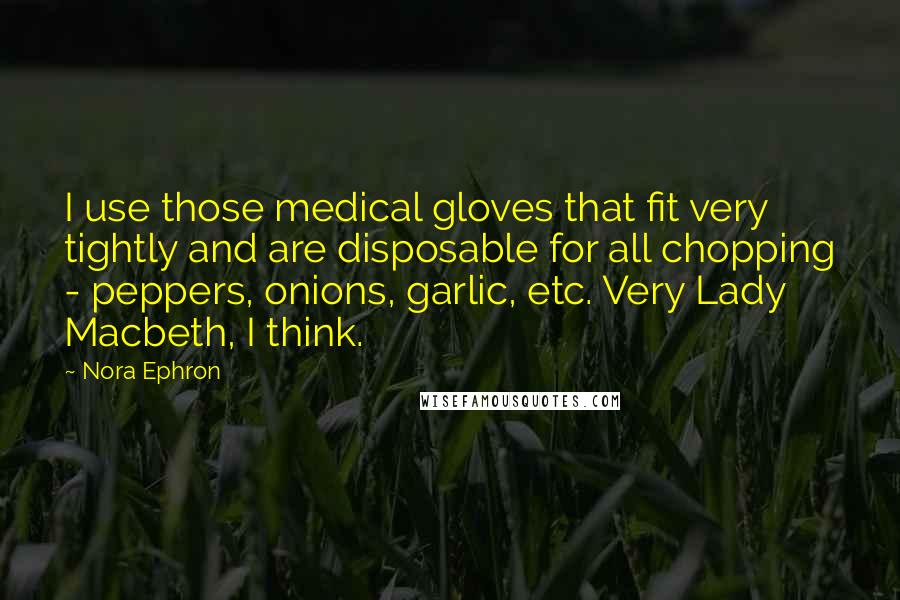 Nora Ephron Quotes: I use those medical gloves that fit very tightly and are disposable for all chopping - peppers, onions, garlic, etc. Very Lady Macbeth, I think.