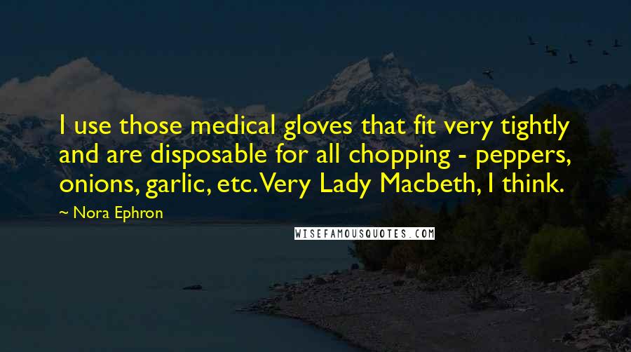 Nora Ephron Quotes: I use those medical gloves that fit very tightly and are disposable for all chopping - peppers, onions, garlic, etc. Very Lady Macbeth, I think.