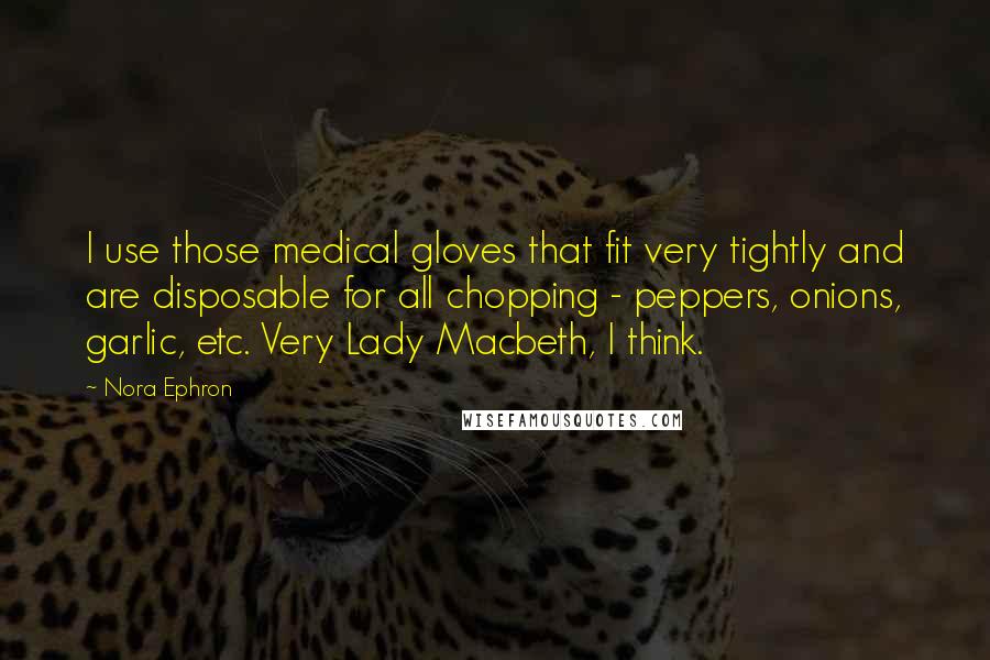 Nora Ephron Quotes: I use those medical gloves that fit very tightly and are disposable for all chopping - peppers, onions, garlic, etc. Very Lady Macbeth, I think.