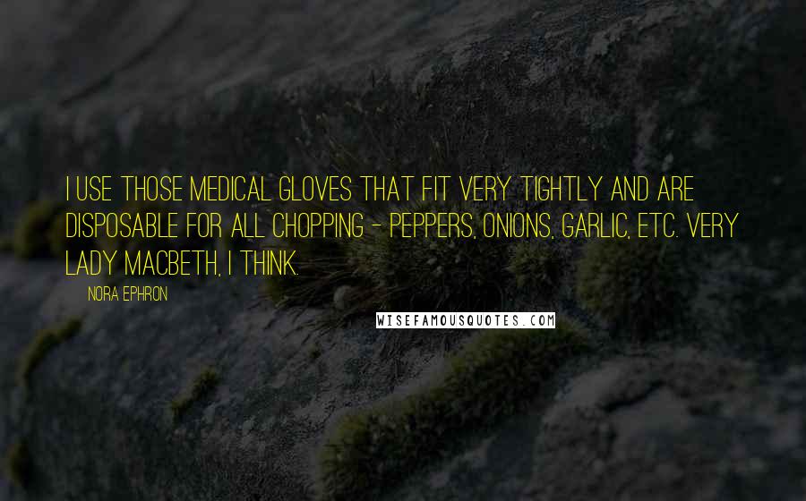 Nora Ephron Quotes: I use those medical gloves that fit very tightly and are disposable for all chopping - peppers, onions, garlic, etc. Very Lady Macbeth, I think.