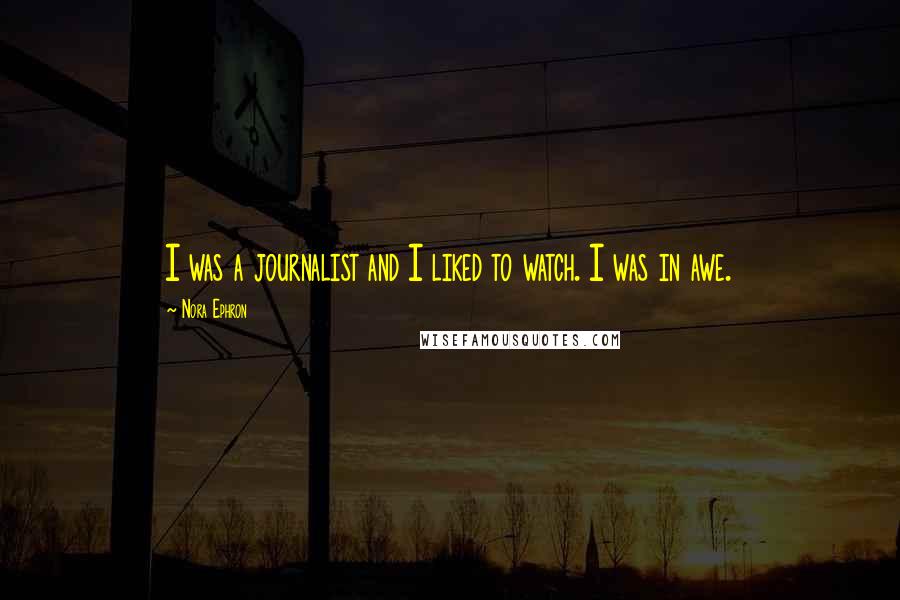 Nora Ephron Quotes: I was a journalist and I liked to watch. I was in awe.