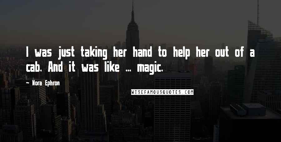 Nora Ephron Quotes: I was just taking her hand to help her out of a cab. And it was like ... magic.