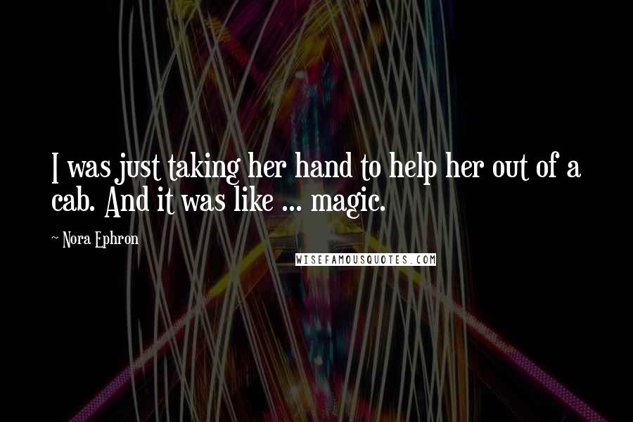 Nora Ephron Quotes: I was just taking her hand to help her out of a cab. And it was like ... magic.