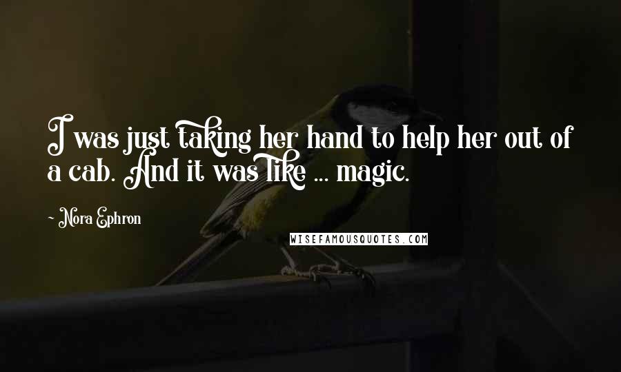 Nora Ephron Quotes: I was just taking her hand to help her out of a cab. And it was like ... magic.