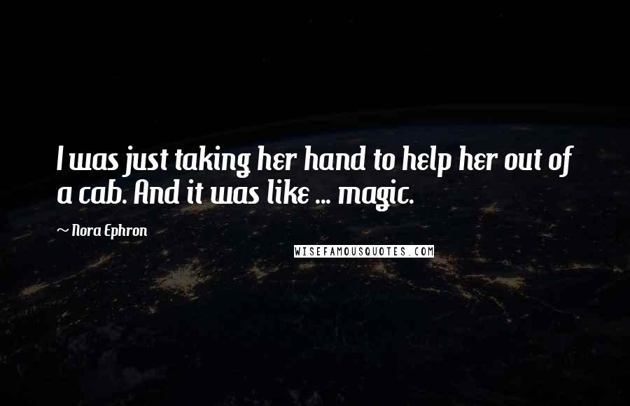 Nora Ephron Quotes: I was just taking her hand to help her out of a cab. And it was like ... magic.