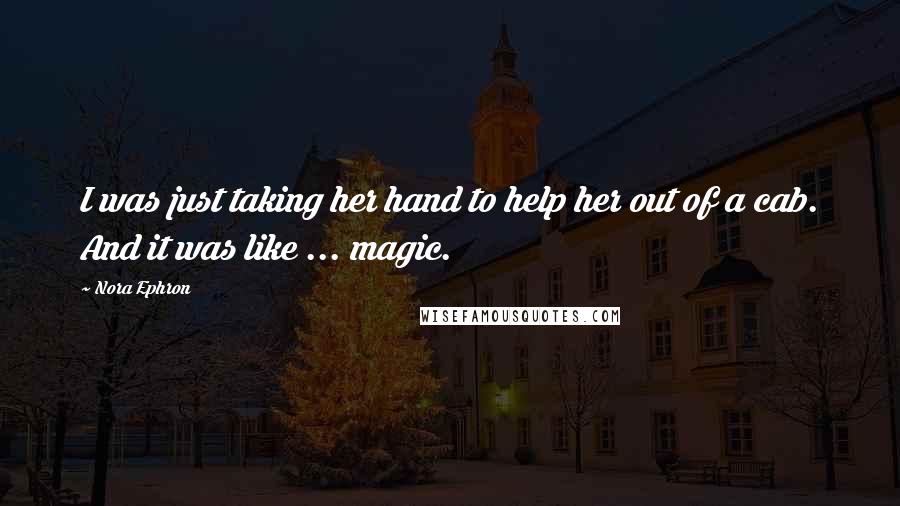 Nora Ephron Quotes: I was just taking her hand to help her out of a cab. And it was like ... magic.