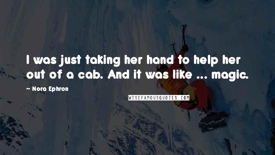 Nora Ephron Quotes: I was just taking her hand to help her out of a cab. And it was like ... magic.