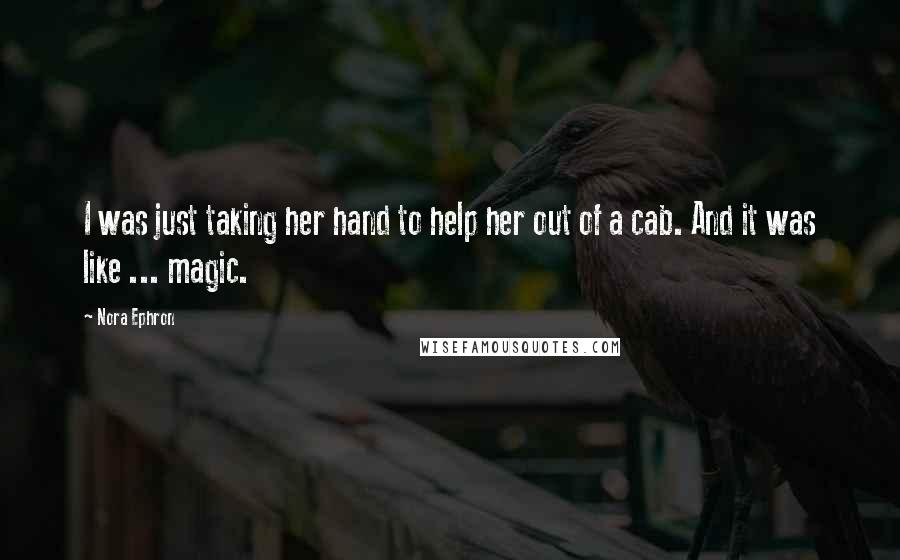 Nora Ephron Quotes: I was just taking her hand to help her out of a cab. And it was like ... magic.