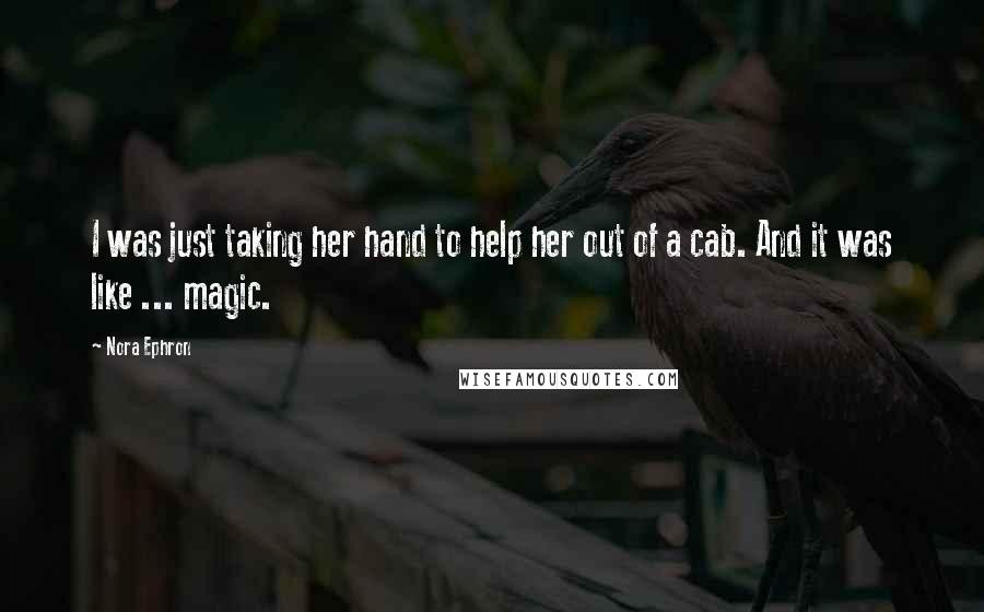 Nora Ephron Quotes: I was just taking her hand to help her out of a cab. And it was like ... magic.