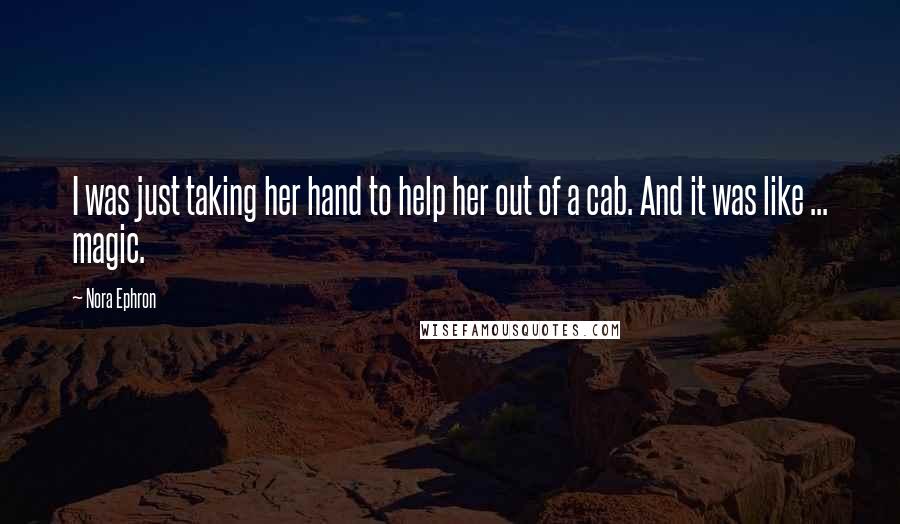 Nora Ephron Quotes: I was just taking her hand to help her out of a cab. And it was like ... magic.