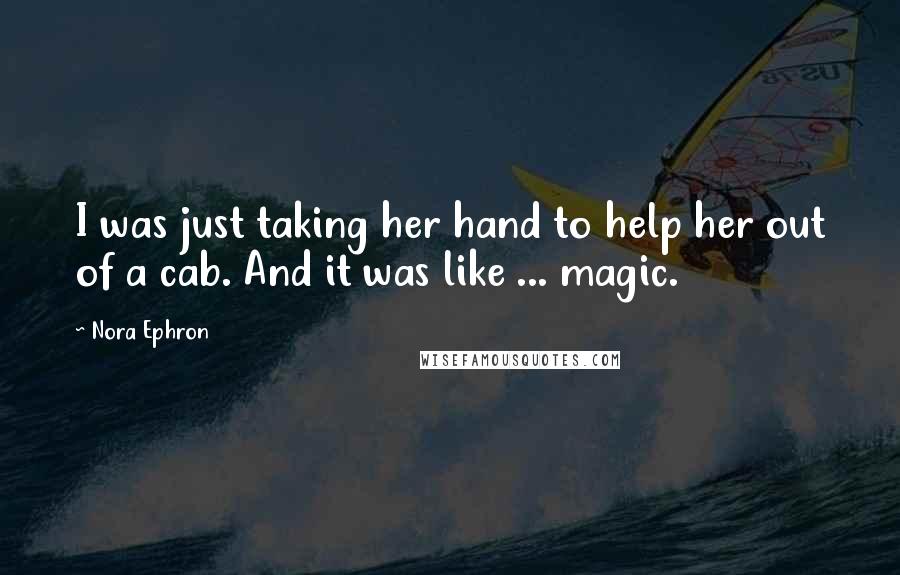 Nora Ephron Quotes: I was just taking her hand to help her out of a cab. And it was like ... magic.