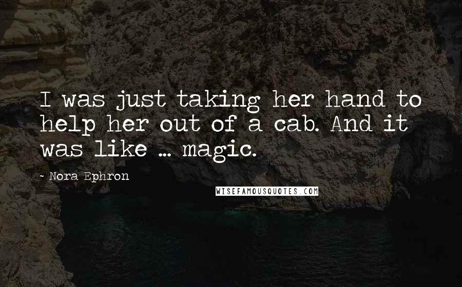 Nora Ephron Quotes: I was just taking her hand to help her out of a cab. And it was like ... magic.