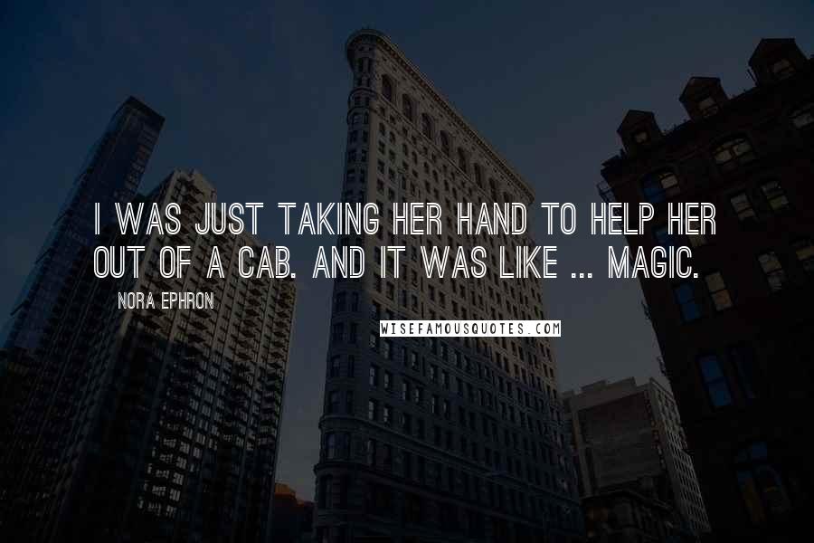 Nora Ephron Quotes: I was just taking her hand to help her out of a cab. And it was like ... magic.