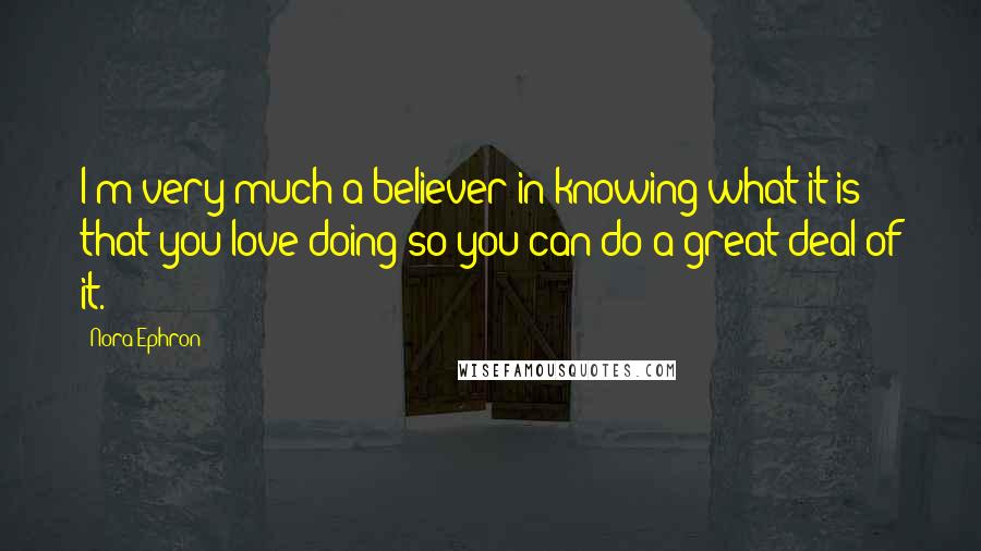 Nora Ephron Quotes: I'm very much a believer in knowing what it is that you love doing so you can do a great deal of it.