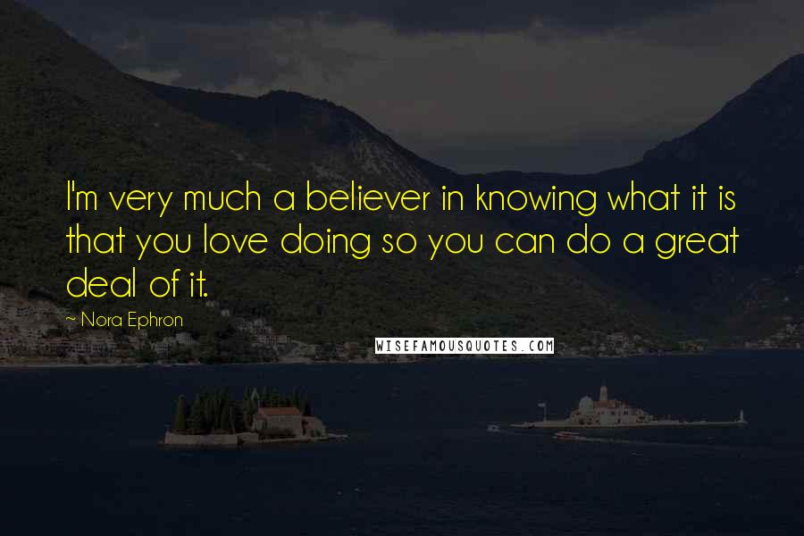 Nora Ephron Quotes: I'm very much a believer in knowing what it is that you love doing so you can do a great deal of it.