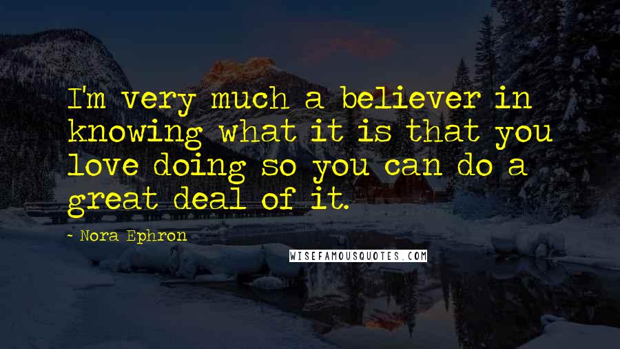 Nora Ephron Quotes: I'm very much a believer in knowing what it is that you love doing so you can do a great deal of it.