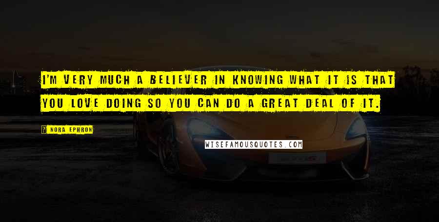 Nora Ephron Quotes: I'm very much a believer in knowing what it is that you love doing so you can do a great deal of it.