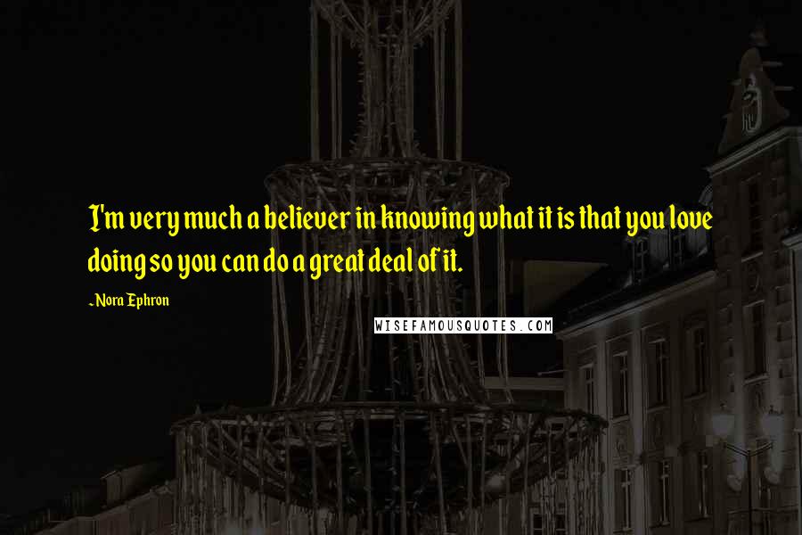 Nora Ephron Quotes: I'm very much a believer in knowing what it is that you love doing so you can do a great deal of it.