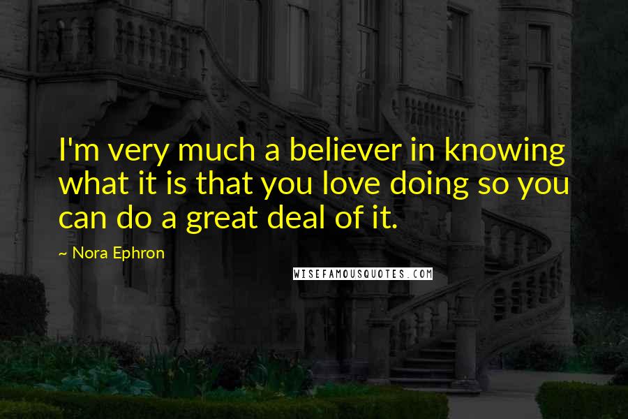 Nora Ephron Quotes: I'm very much a believer in knowing what it is that you love doing so you can do a great deal of it.