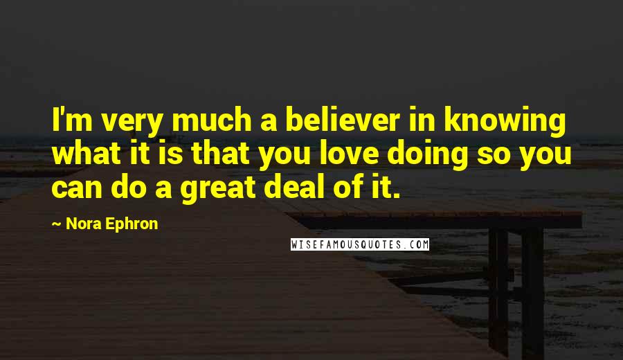 Nora Ephron Quotes: I'm very much a believer in knowing what it is that you love doing so you can do a great deal of it.