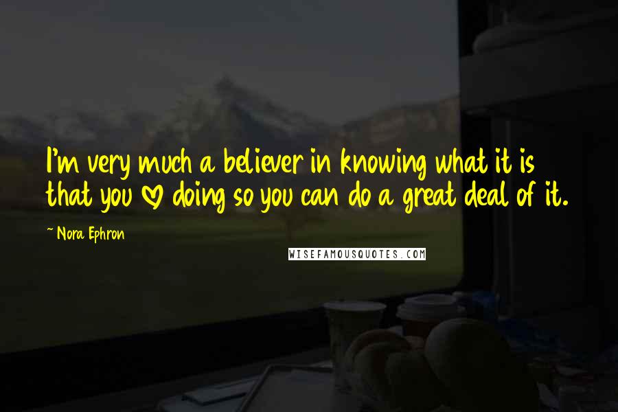 Nora Ephron Quotes: I'm very much a believer in knowing what it is that you love doing so you can do a great deal of it.