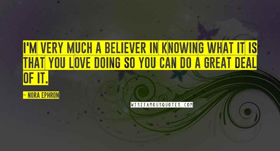 Nora Ephron Quotes: I'm very much a believer in knowing what it is that you love doing so you can do a great deal of it.