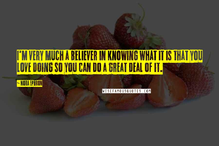 Nora Ephron Quotes: I'm very much a believer in knowing what it is that you love doing so you can do a great deal of it.