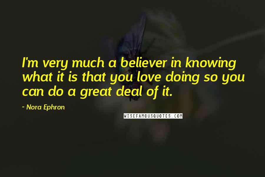 Nora Ephron Quotes: I'm very much a believer in knowing what it is that you love doing so you can do a great deal of it.