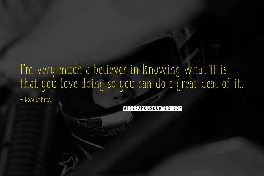 Nora Ephron Quotes: I'm very much a believer in knowing what it is that you love doing so you can do a great deal of it.