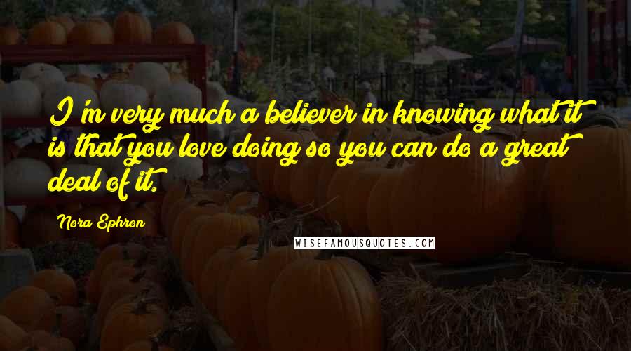 Nora Ephron Quotes: I'm very much a believer in knowing what it is that you love doing so you can do a great deal of it.