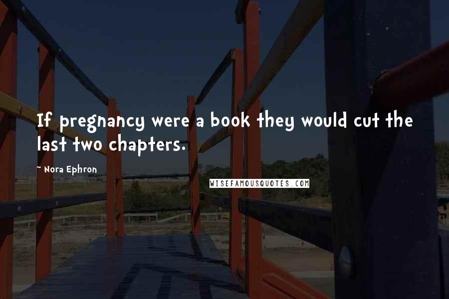 Nora Ephron Quotes: If pregnancy were a book they would cut the last two chapters.