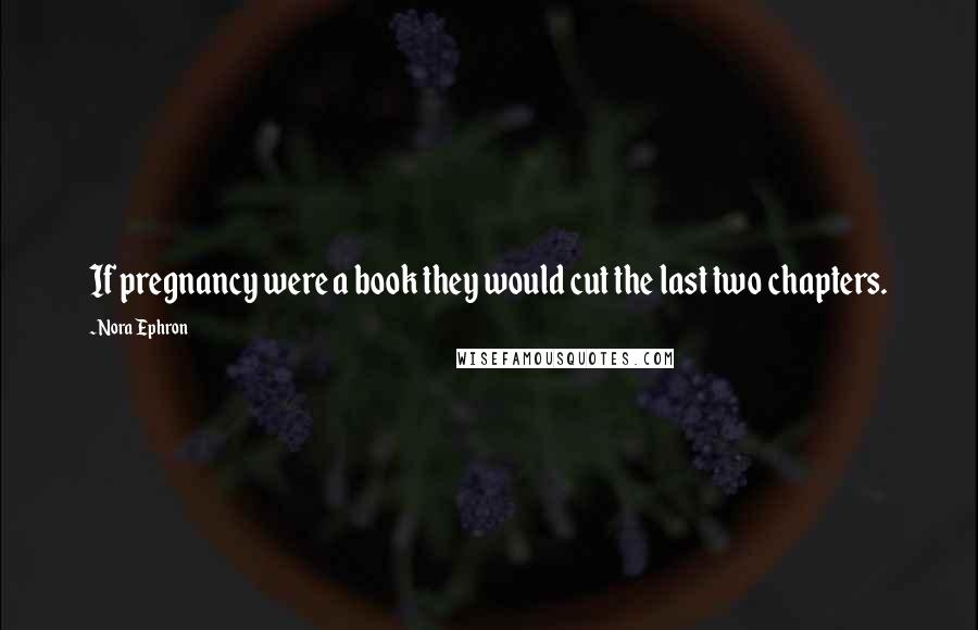 Nora Ephron Quotes: If pregnancy were a book they would cut the last two chapters.