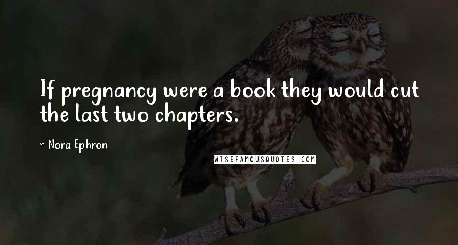 Nora Ephron Quotes: If pregnancy were a book they would cut the last two chapters.