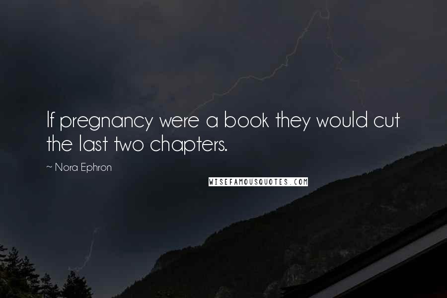 Nora Ephron Quotes: If pregnancy were a book they would cut the last two chapters.