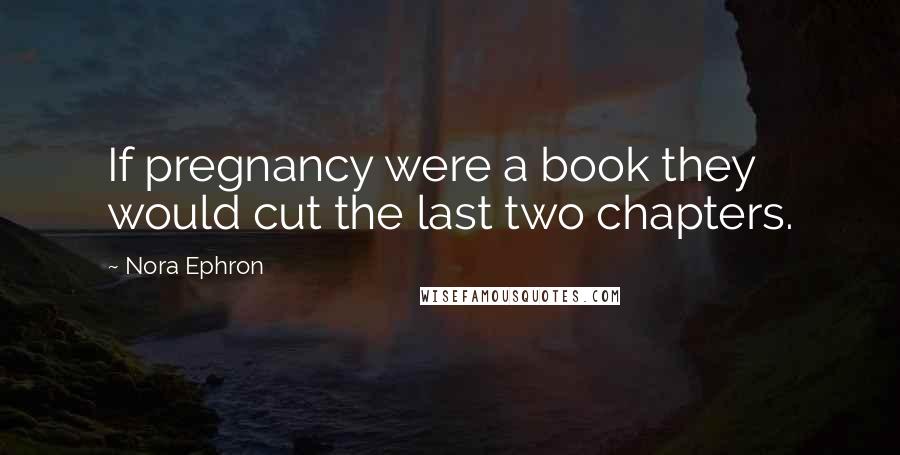 Nora Ephron Quotes: If pregnancy were a book they would cut the last two chapters.