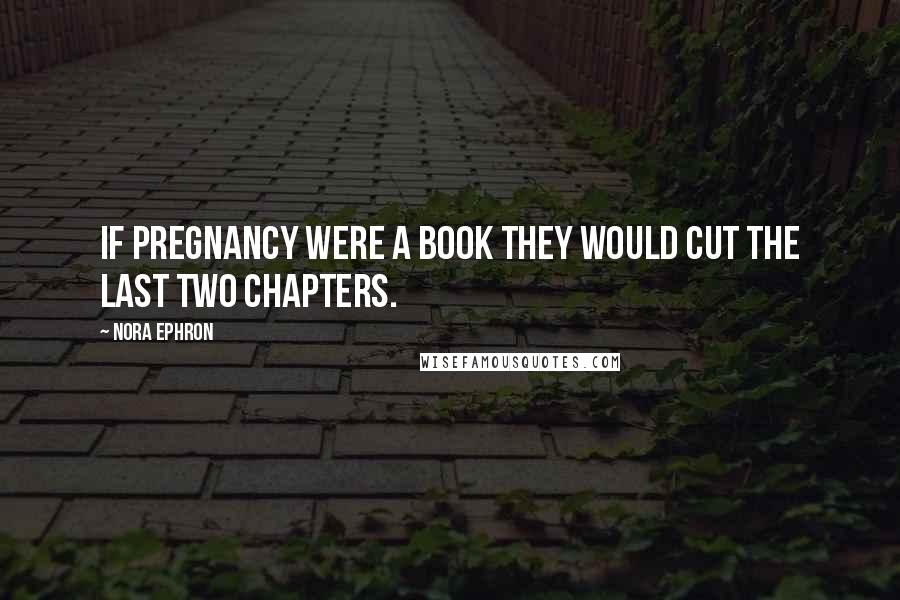 Nora Ephron Quotes: If pregnancy were a book they would cut the last two chapters.