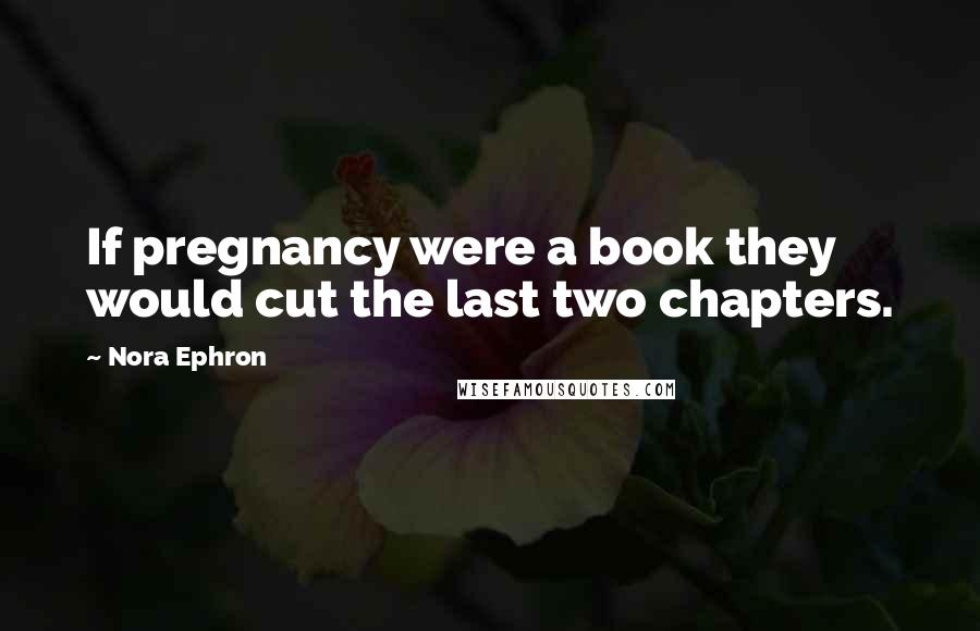 Nora Ephron Quotes: If pregnancy were a book they would cut the last two chapters.