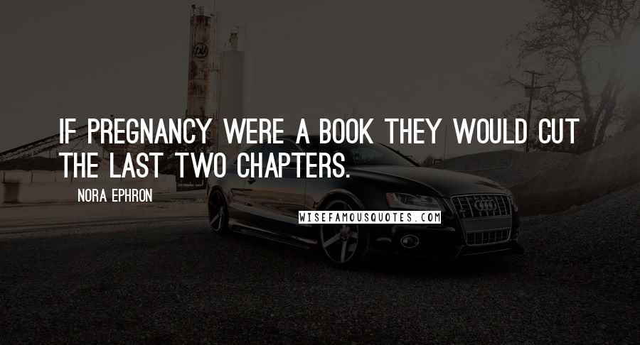 Nora Ephron Quotes: If pregnancy were a book they would cut the last two chapters.