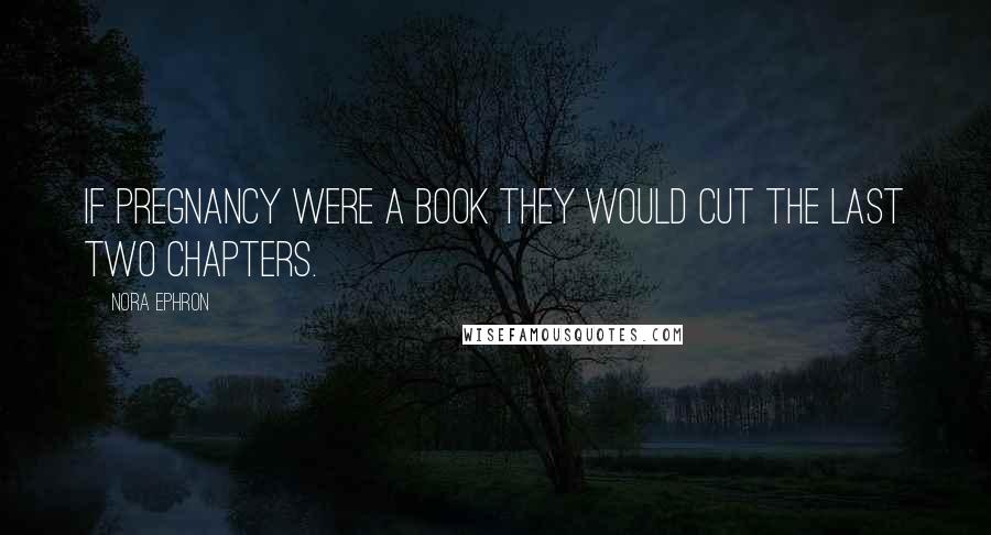 Nora Ephron Quotes: If pregnancy were a book they would cut the last two chapters.